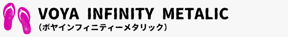VOYA INFINITY METALIC （ボヤインフィニティーメタリック）