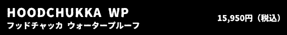 HOODCHUKKA WP フッドチャッカ ウォータープルーフ 15,950円（税込）