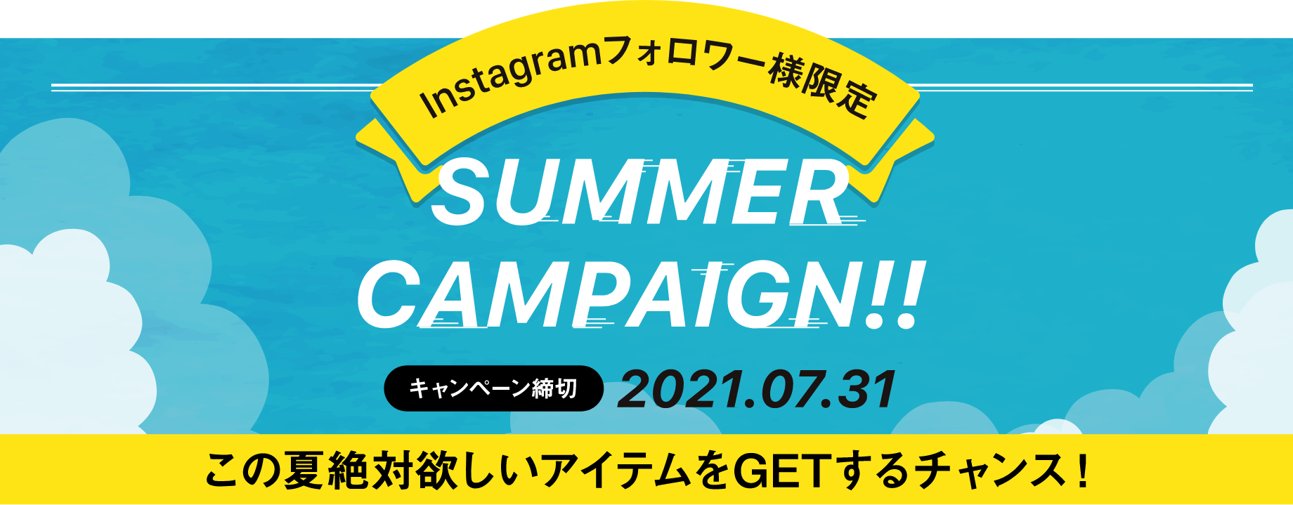 Instagramフォロワー様限定 SUMMER CAMPAIGN キャンペーン締切：2021.07.31